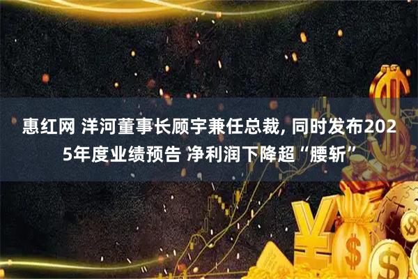 惠红网 洋河董事长顾宇兼任总裁, 同时发布2025年度业绩预告 净利润下降超“腰斩”