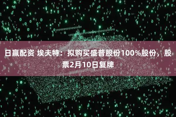 日赢配资 埃夫特：拟购买盛普股份100%股份，股票2月10日复牌