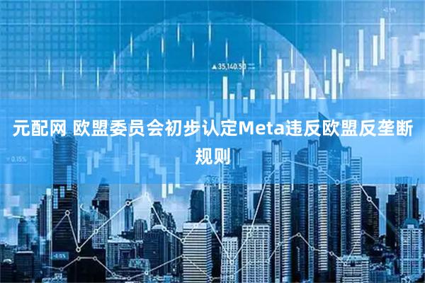 元配网 欧盟委员会初步认定Meta违反欧盟反垄断规则