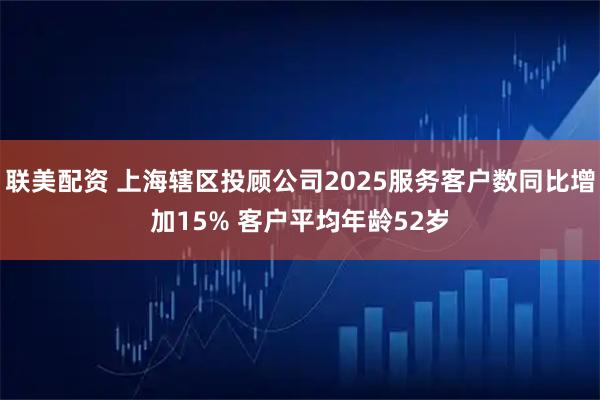 联美配资 上海辖区投顾公司2025服务客户数同比增加15% 客户平均年龄52岁