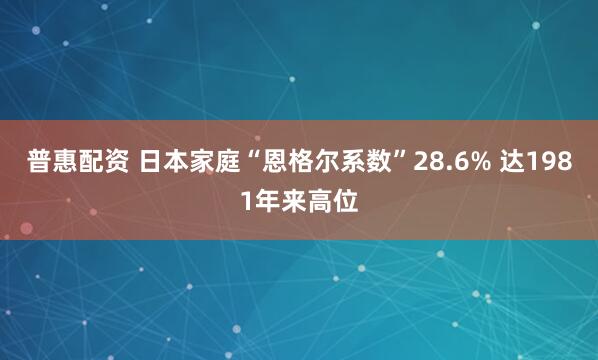 普惠配资 日本家庭“恩格尔系数”28.6% 达1981年来高位