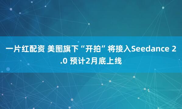 一片红配资 美图旗下“开拍”将接入Seedance 2.0 预计2月底上线