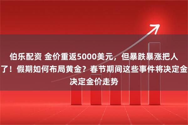 伯乐配资 金价重返5000美元，但暴跌暴涨把人整不会了！假期如何布局黄金？春节期间这些事件将决定金价走势