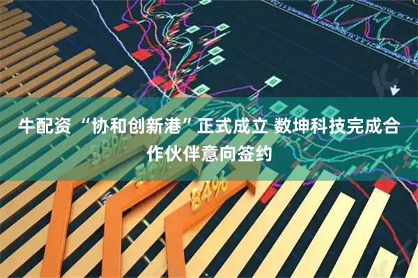 牛配资 “协和创新港”正式成立 数坤科技完成合作伙伴意向签约