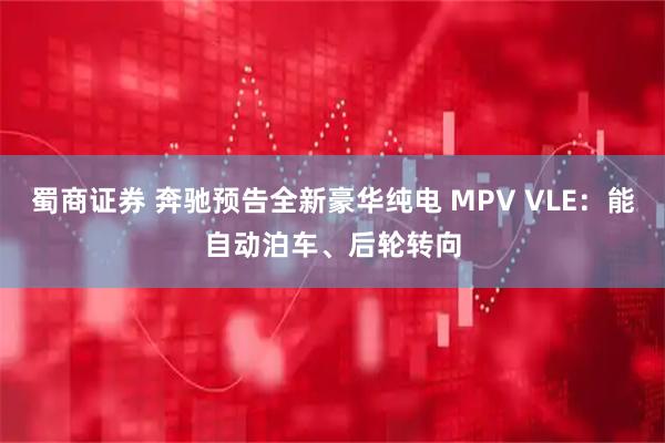 蜀商证券 奔驰预告全新豪华纯电 MPV VLE：能自动泊车、后轮转向