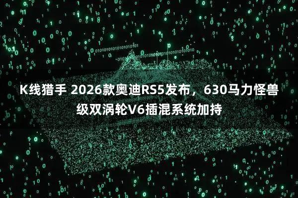 K线猎手 2026款奥迪RS5发布，630马力怪兽级双涡轮V6插混系统加持