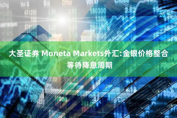 大圣证券 Moneta Markets外汇:金银价格整合 等待降息周期