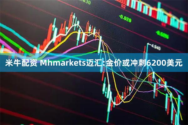 米牛配资 Mhmarkets迈汇:金价或冲刺6200美元