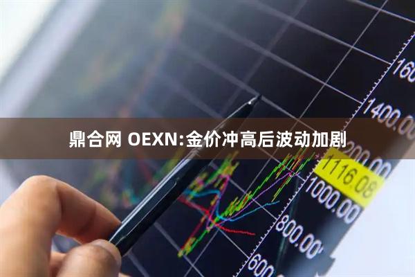 鼎合网 OEXN:金价冲高后波动加剧