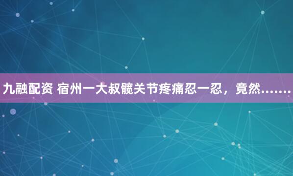 九融配资 宿州一大叔髋关节疼痛忍一忍，竟然.......