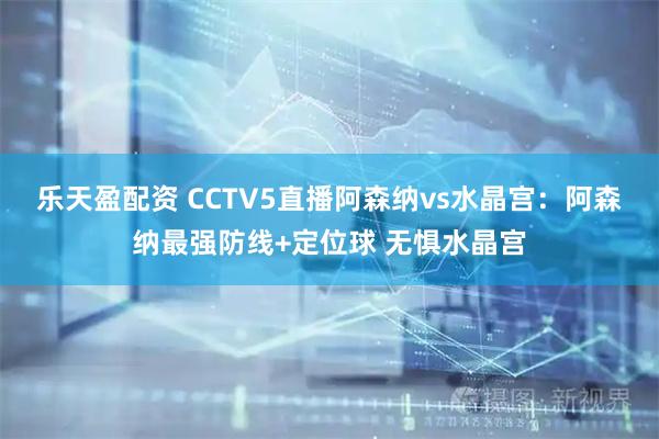 乐天盈配资 CCTV5直播阿森纳vs水晶宫：阿森纳最强防线+定位球 无惧水晶宫