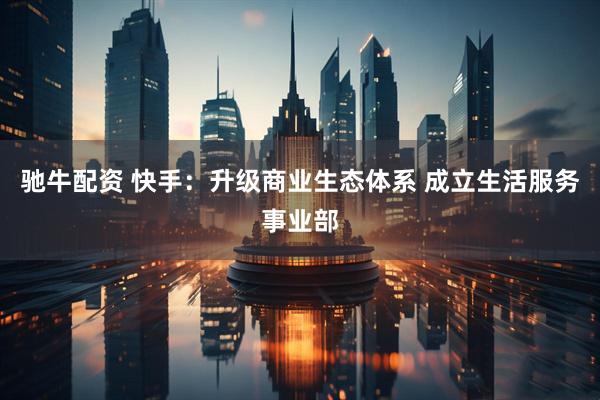 驰牛配资 快手：升级商业生态体系 成立生活服务事业部