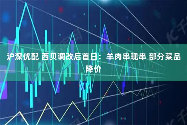沪深优配 西贝调改后首日：羊肉串现串 部分菜品降价