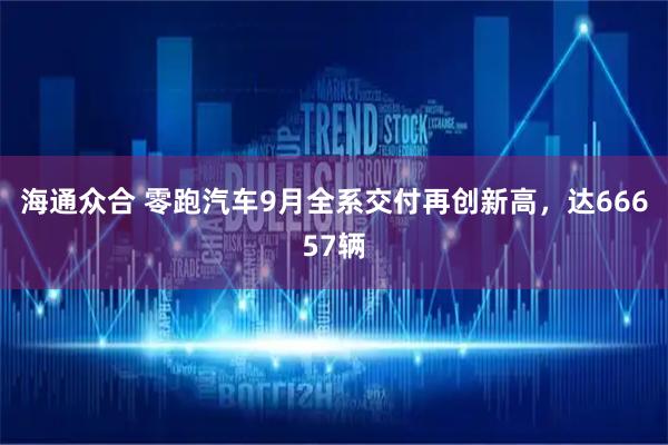海通众合 零跑汽车9月全系交付再创新高，达66657辆