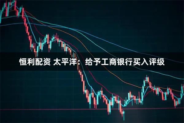 恒利配资 太平洋：给予工商银行买入评级