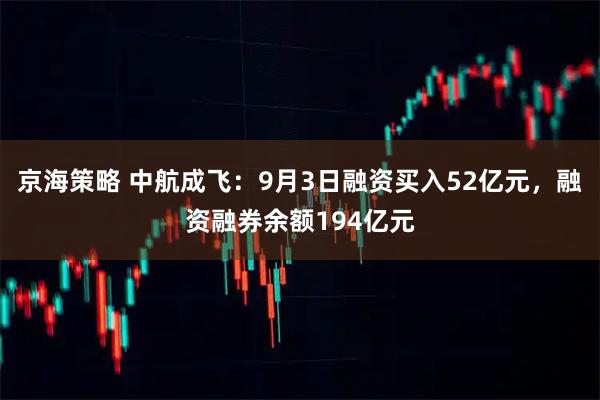 京海策略 中航成飞：9月3日融资买入52亿元，融资融券余额194亿元
