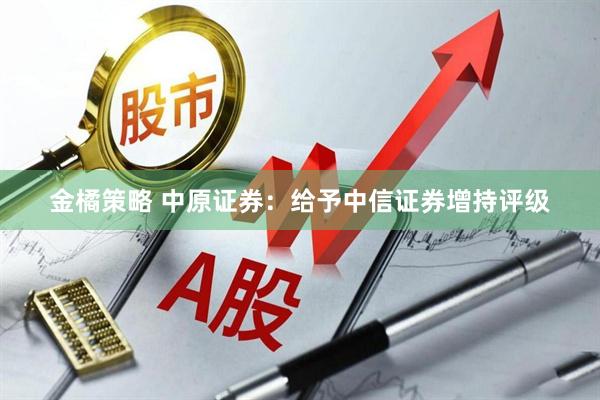 金橘策略 中原证券：给予中信证券增持评级