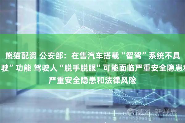 熊猫配资 公安部：在售汽车搭载“智驾”系统不具备“自动驾驶”功能 驾驶人“脱手脱眼”可能面临严重安全隐患和法律风险