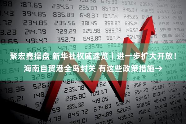 聚宏鑫操盘 新华社权威速览丨进一步扩大开放！海南自贸港全岛封关 有这些政策措施→