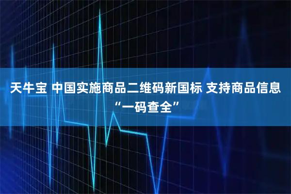 天牛宝 中国实施商品二维码新国标 支持商品信息“一码查全”