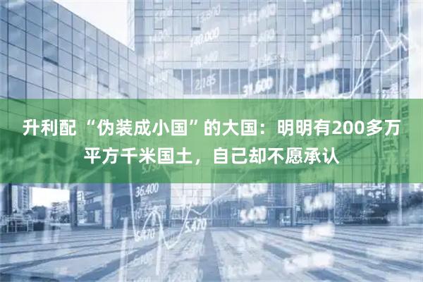 升利配 “伪装成小国”的大国：明明有200多万平方千米国土，自己却不愿承认