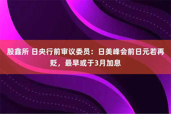 股鑫所 日央行前审议委员：日美峰会前日元若再贬，最早或于3月加息