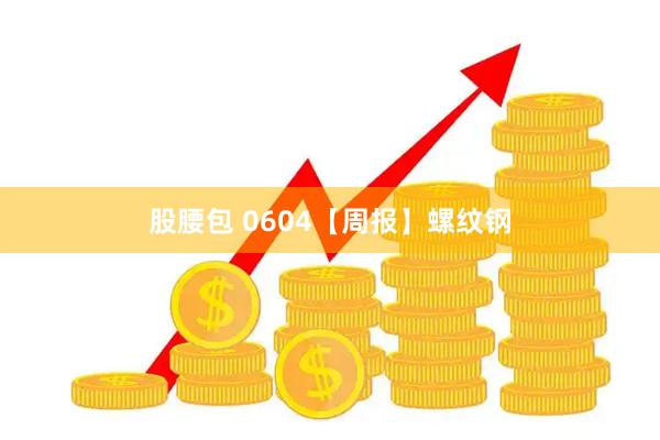 股腰包 0604【周报】螺纹钢