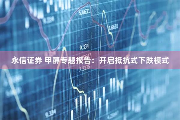 永信证券 甲醇专题报告：开启抵抗式下跌模式