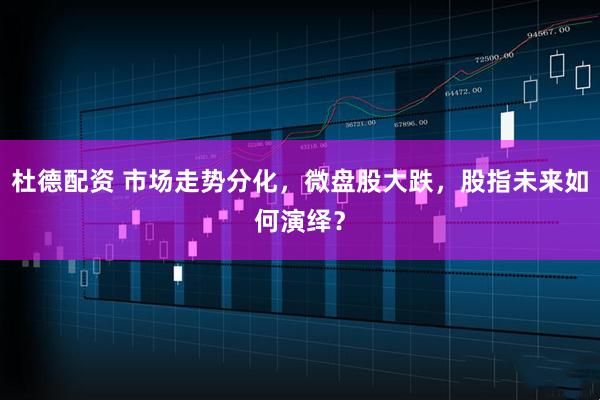 杜德配资 市场走势分化，微盘股大跌，股指未来如何演绎？