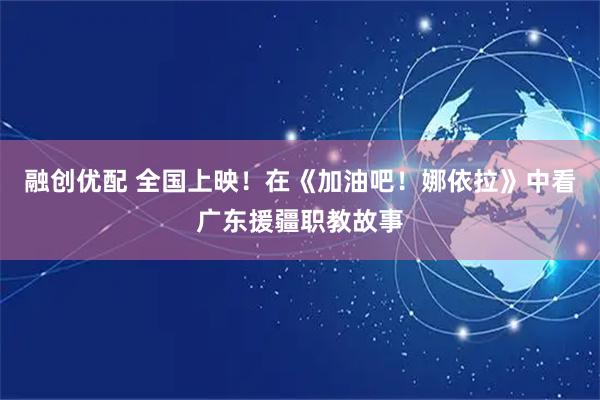 融创优配 全国上映！在《加油吧！娜依拉》中看广东援疆职教故事